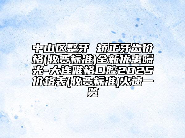 中山區(qū)整牙 矯正牙齒價格(收費(fèi)標(biāo)準(zhǔn))全新優(yōu)惠曝光-大連唯格口腔2025價格表(收費(fèi)標(biāo)準(zhǔn))火速一覽