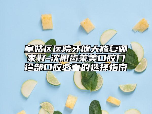 皇姑區(qū)醫(yī)院牙縫大修復哪家好-沈陽齒萊美口腔門診部口腔必看的選擇指南