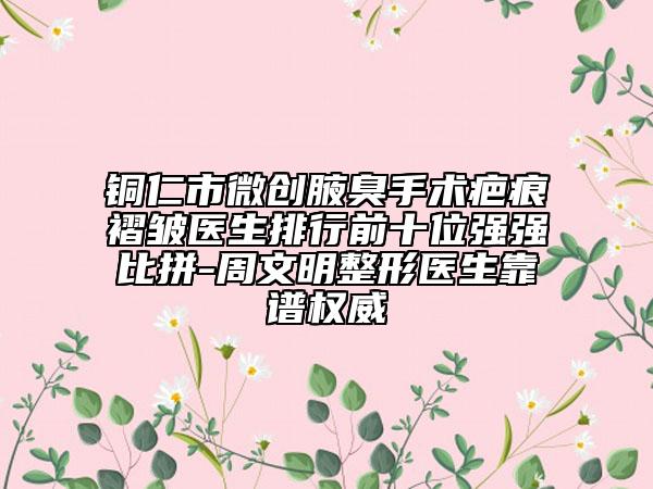 銅仁市微創(chuàng)腋臭手術(shù)疤痕褶皺醫(yī)生排行前十位強強比拼-周文明整形醫(yī)生靠譜權(quán)威