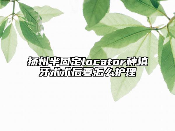 揚州半固定locator種植牙術(shù)術(shù)后要怎么護(hù)理