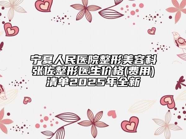 寧夏人民醫(yī)院整形美容科張佐整形醫(yī)生價格(費用)清單2025年全新