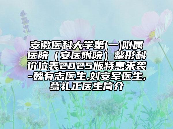 安徽醫(yī)科大學第(一)附屬醫(yī)院（安醫(yī)附院）整形科價位表2025版特惠來襲-魏有志醫(yī)生,劉安軍醫(yī)生,葛禮正醫(yī)生簡介