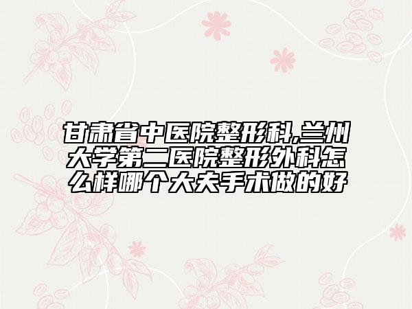 甘肅省中醫(yī)院整形科,蘭州大學(xué)第二醫(yī)院整形外科怎么樣哪個(gè)大夫手術(shù)做的好