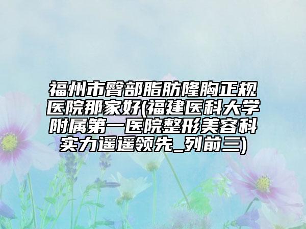 福州市臀部脂肪隆胸正規(guī)醫(yī)院那家好(福建醫(yī)科大學(xué)附屬第一醫(yī)院整形美容科實(shí)力遙遙領(lǐng)先_列前三)