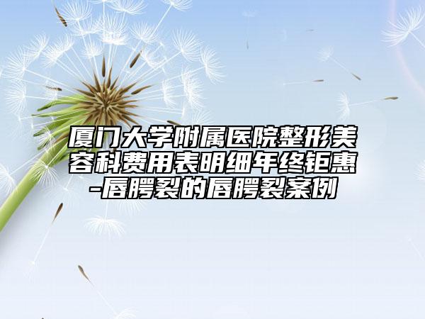 廈門大學(xué)附屬醫(yī)院整形美容科費(fèi)用表明細(xì)年終鉅惠-唇腭裂的唇腭裂案例