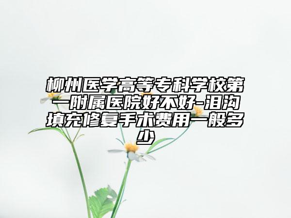 柳州醫(yī)學(xué)高等?？茖W(xué)校第一附屬醫(yī)院好不好-淚溝填充修復(fù)手術(shù)費用一般多少