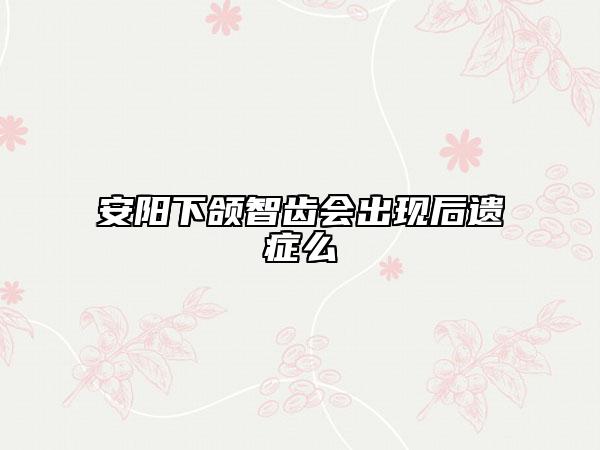 安陽下頜智齒會出現(xiàn)后遺癥么