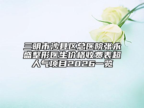 三明市沙縣區(qū)總醫(yī)院張永盛整形醫(yī)生價(jià)格收費(fèi)表超人氣項(xiàng)目2026一覽