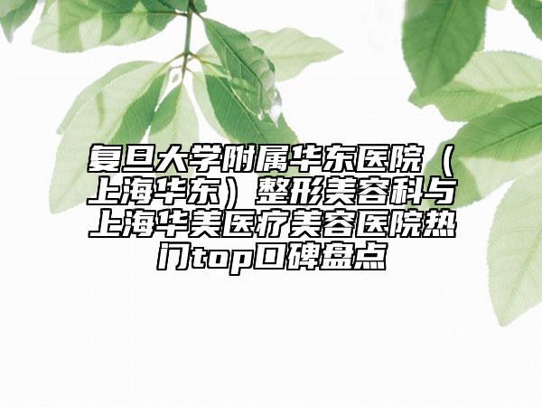 復(fù)旦大學(xué)附屬華東醫(yī)院(上海華東)整形美容科與上海華美醫(yī)療美容醫(yī)院熱門(mén)top口碑盤(pán)點(diǎn)