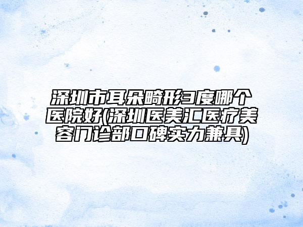 深圳市耳朵畸形3度哪個(gè)醫(yī)院好(深圳醫(yī)美匯醫(yī)療美容門(mén)診部口碑實(shí)力兼具)