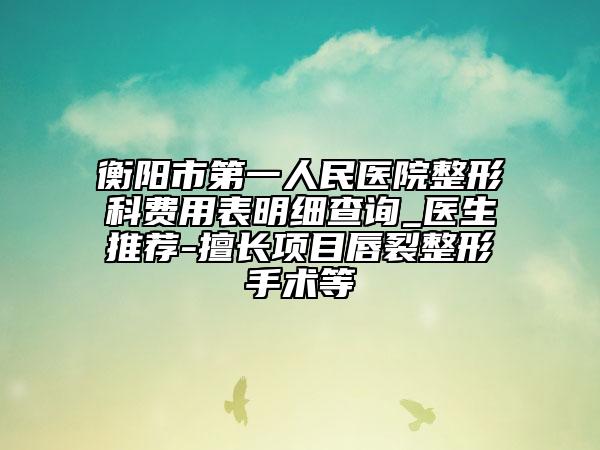 衡陽市第一人民醫(yī)院整形科費(fèi)用表明細(xì)查詢_醫(yī)生推薦-擅長(zhǎng)項(xiàng)目唇裂整形手術(shù)等