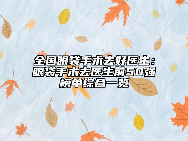 全國(guó)眼袋手術(shù)去好醫(yī)生：眼袋手術(shù)去醫(yī)生前50強(qiáng)榜單綜合一覽