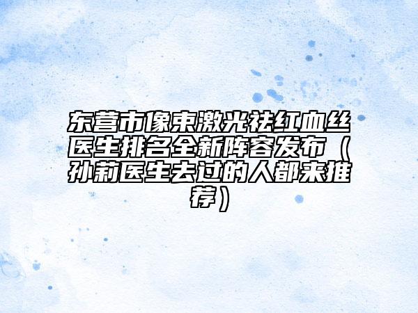 東營市像束激光祛紅血絲醫(yī)生排名全新陣容發(fā)布(孫莉醫(yī)生去過的人都來推薦)