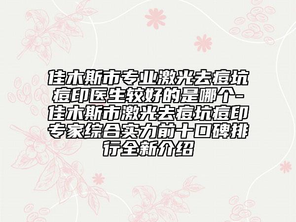 佳木斯市專業(yè)激光去痘坑痘印醫(yī)生較好的是哪個(gè)-佳木斯市激光去痘坑痘印專家綜合實(shí)力前十口碑排行全新介紹