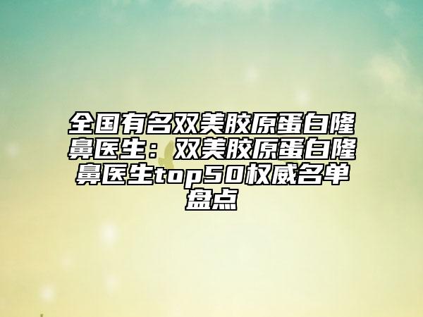 全國有名雙美膠原蛋白隆鼻醫(yī)生:雙美膠原蛋白隆鼻醫(yī)生top50權威名單盤點