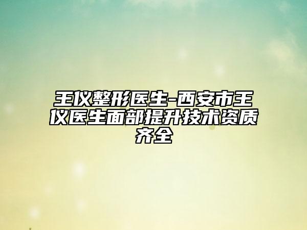 王儀整形醫(yī)生-西安市王儀醫(yī)生面部提升技術(shù)資質(zhì)齊全