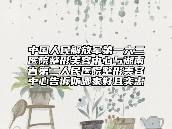 中國人民解放軍第一六三醫(yī)院整形美容中心與湖南省第二人民醫(yī)院整形美容中心告訴你哪家好且實(shí)惠