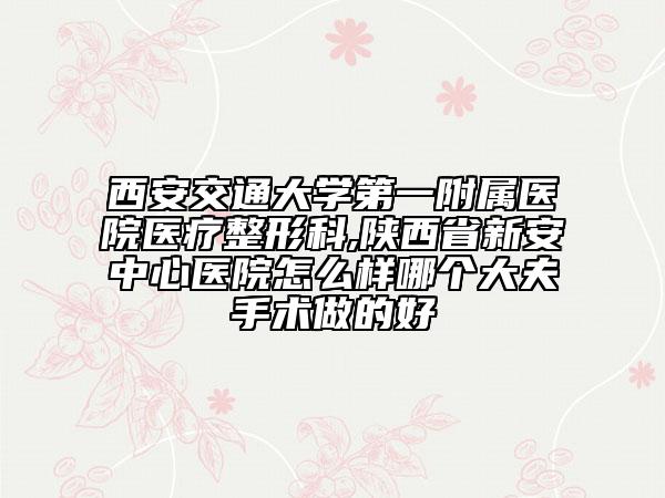西安交通大學(xué)第一附屬醫(yī)院醫(yī)療整形科,陜西省新安中心醫(yī)院怎么樣哪個大夫手術(shù)做的好