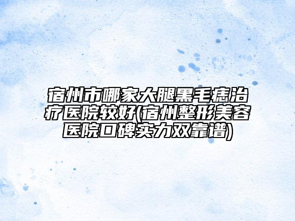 宿州市哪家大腿黑毛痣治療醫(yī)院較好(宿州整形美容醫(yī)院口碑實(shí)力雙靠譜)