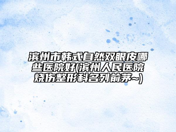 濱州市韓式自然雙眼皮哪些醫(yī)院好(濱州人民醫(yī)院燒傷整形科名列前茅~)