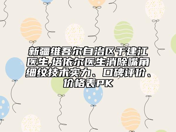 新疆維吾爾自治區(qū)于建江醫(yī)生,塔依爾醫(yī)生消除嘴角細紋技術實力、口碑評價、價格表PK