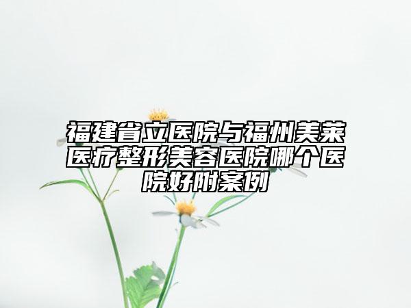 福建省立醫(yī)院與福州美萊醫(yī)療整形美容醫(yī)院哪個(gè)醫(yī)院好附案例