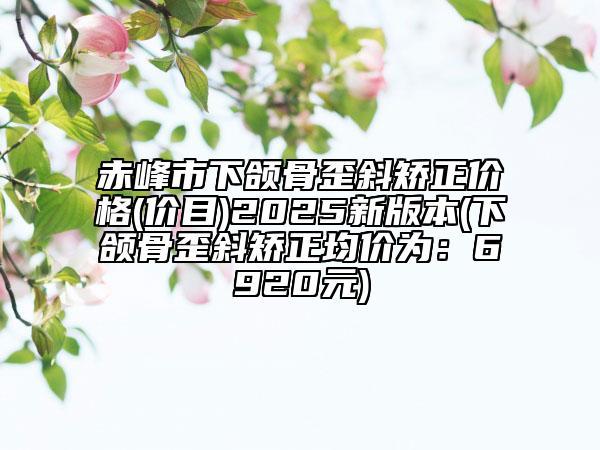 赤峰市下頜骨歪斜矯正價格(價目)2025新版本(下頜骨歪斜矯正均價為:6920元)