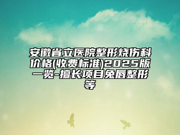 安徽省立醫(yī)院整形燒傷科價格(收費標(biāo)準(zhǔn))2025版一覽-擅長項目兔唇整形等