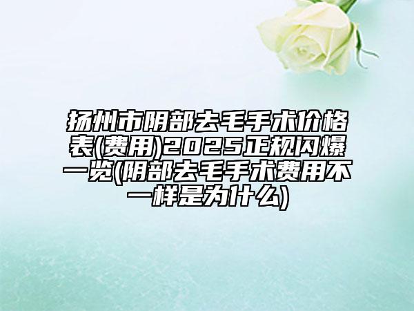 揚州市陰部去毛手術價格表(費用)2025正規(guī)閃爆一覽(陰部去毛手術費用不一樣是為什么)