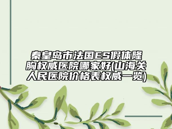 秦皇島市法國ES假體隆胸權(quán)威醫(yī)院哪家好(山海關(guān)人民醫(yī)院價(jià)格表權(quán)威一覽)
