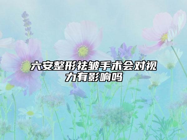 六安整形祛皺手術(shù)會(huì)對(duì)視力有影響嗎