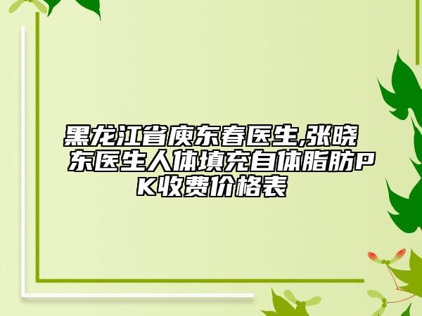 黑龍江省庾東春醫(yī)生,張曉東醫(yī)生人體填充自體脂肪PK收費價格表