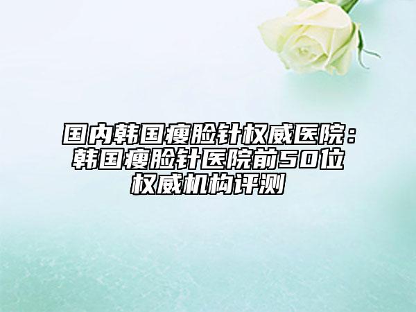 國(guó)內(nèi)韓國(guó)瘦臉針權(quán)威醫(yī)院:韓國(guó)瘦臉針醫(yī)院前50位權(quán)威機(jī)構(gòu)評(píng)測(cè)