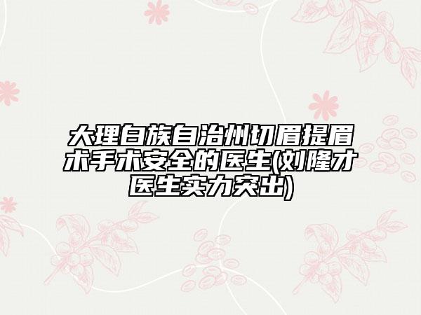 大理白族自治州切眉提眉術(shù)手術(shù)安全的醫(yī)生(劉隆才醫(yī)生實力突出)