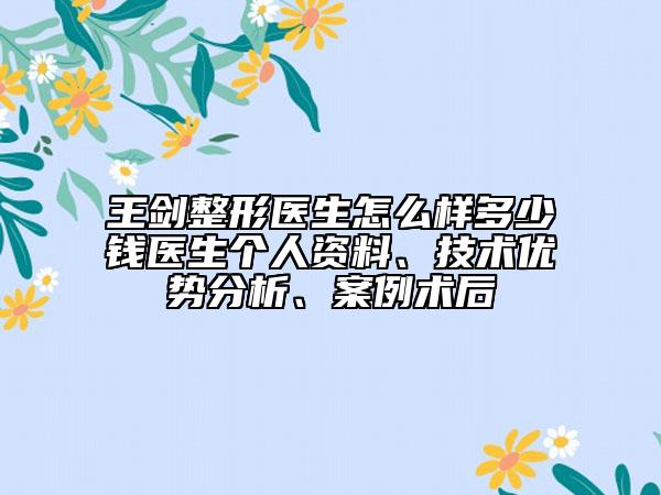 王劍整形醫(yī)生怎么樣多少錢醫(yī)生個(gè)人資料、技術(shù)優(yōu)勢(shì)分析、案例術(shù)后