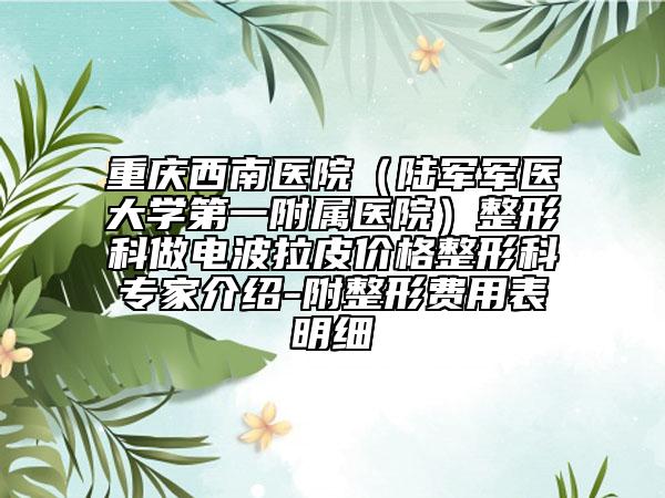 重慶西南醫(yī)院(陸軍軍醫(yī)大學第一附屬醫(yī)院)整形科做電波拉皮價格整形科專家介紹-附整形費用表明細