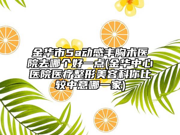 金華市5a動感豐胸術(shù)醫(yī)院去哪個好一點(金華中心醫(yī)院醫(yī)療整形美容科你比較中意哪一家)