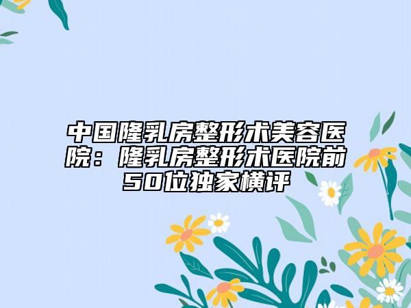 中國隆乳房整形術(shù)美容醫(yī)院:隆乳房整形術(shù)醫(yī)院前50位獨家橫評