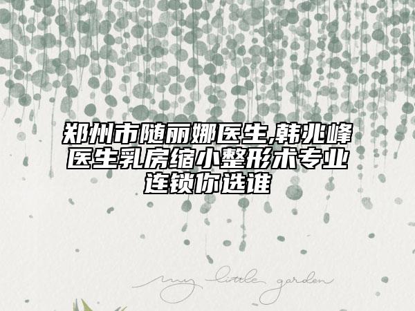 鄭州市隨麗娜醫(yī)生,韓兆峰醫(yī)生乳房縮小整形術(shù)專業(yè)連鎖你選誰(shuí)