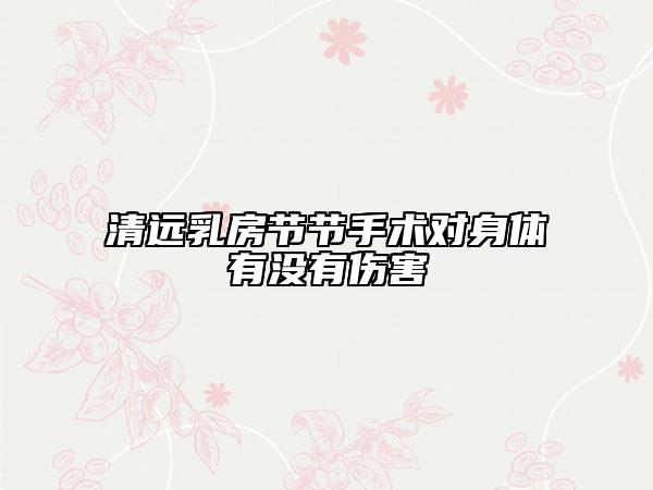 清遠(yuǎn)乳房節(jié)節(jié)手術(shù)對(duì)身體有沒有傷害