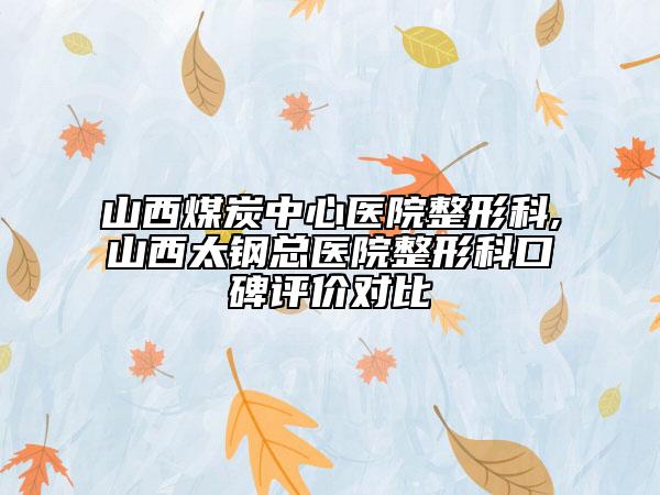 山西煤炭中心醫(yī)院整形科,山西太鋼總醫(yī)院整形科口碑評價(jià)對比