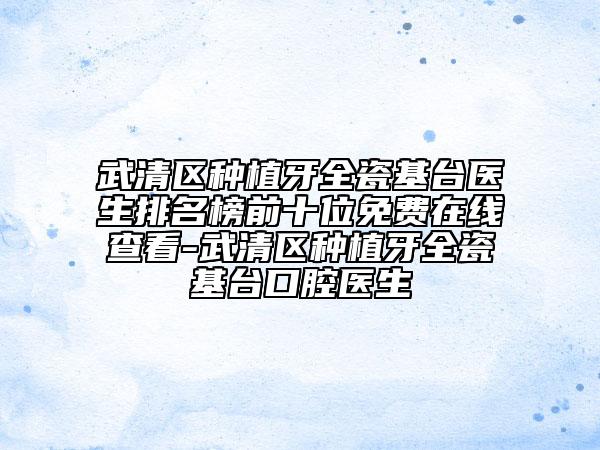 武清區(qū)種植牙全瓷基臺(tái)醫(yī)生排名榜前十位免費(fèi)在線查看-武清區(qū)種植牙全瓷基臺(tái)口腔醫(yī)生