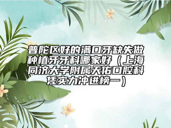 普陀區(qū)好的滿口牙缺失做種植牙牙科哪家好（上海同濟大學(xué)附屬天佑口腔科憑實力沖進榜一）