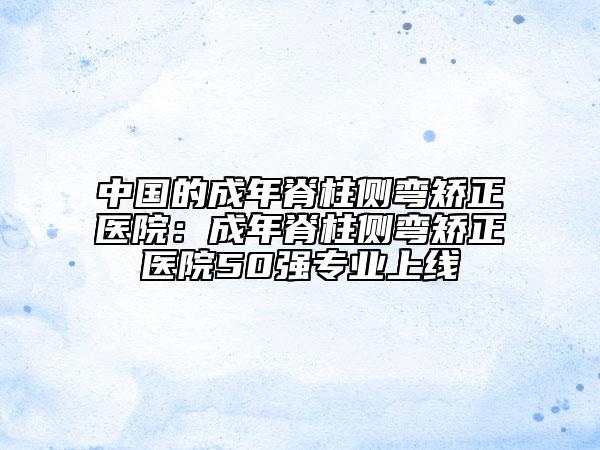 中國的成年脊柱側(cè)彎矯正醫(yī)院：成年脊柱側(cè)彎矯正醫(yī)院50強(qiáng)專業(yè)上線