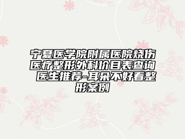 寧夏醫(yī)學(xué)院附屬醫(yī)院燒傷醫(yī)療整形外科價目表查詢 醫(yī)生推薦-耳朵不好看整形案例