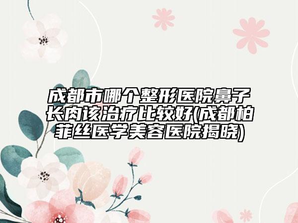 成都市哪個(gè)整形醫(yī)院鼻子長(zhǎng)肉該治療比較好(成都柏菲絲醫(yī)學(xué)美容醫(yī)院揭曉)