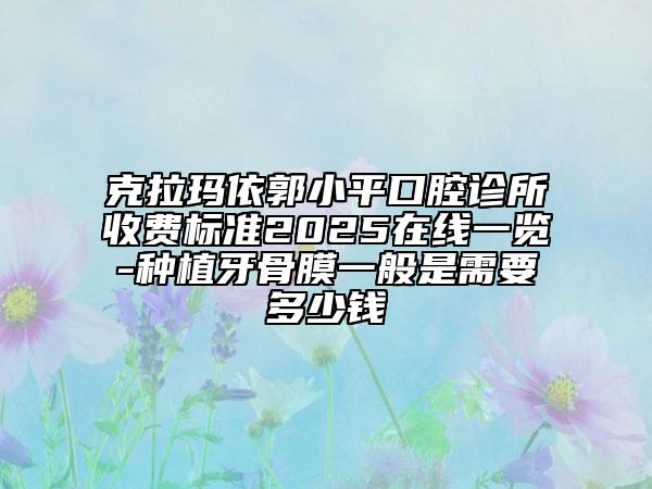 克拉瑪依郭小平口腔診所收費(fèi)標(biāo)準(zhǔn)2025在線一覽-種植牙骨膜一般是需要多少錢(qián)