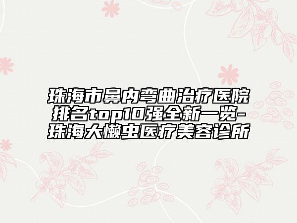 珠海市鼻內(nèi)彎曲治療醫(yī)院排名top10強(qiáng)全新一覽-珠海大懶蟲醫(yī)療美容診所