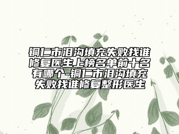 銅仁市淚溝填充失敗找誰修復醫(yī)生上榜名單前十名有哪個-銅仁市淚溝填充失敗找誰修復整形醫(yī)生