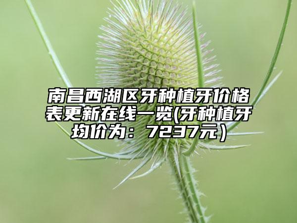 南昌西湖區(qū)牙種植牙價格表更新在線一覽(牙種植牙均價為：7237元）